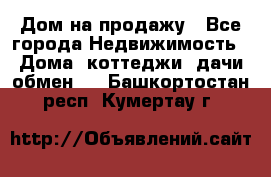 Дом на продажу - Все города Недвижимость » Дома, коттеджи, дачи обмен   . Башкортостан респ.,Кумертау г.